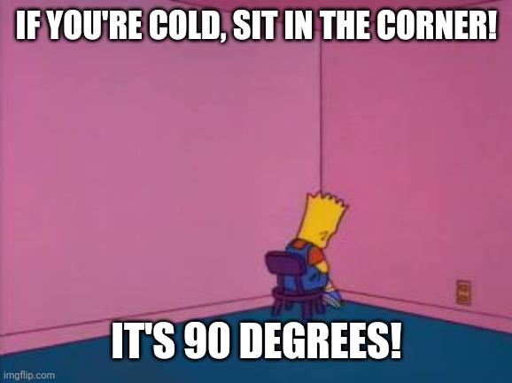 Sit in Corner | IF YOU'RE COLD, SIT IN THE CORNER! IT'S 90 DEGREES! | image tagged in sit in corner | made w/ Imgflip meme maker