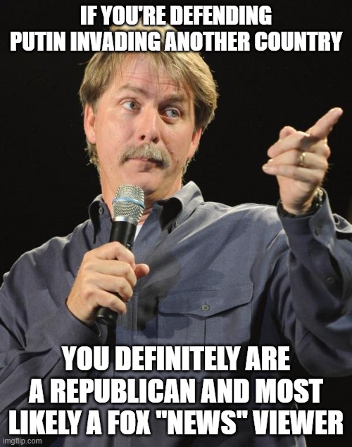 Jeff Foxworthy | IF YOU'RE DEFENDING PUTIN INVADING ANOTHER COUNTRY; YOU DEFINITELY ARE A REPUBLICAN AND MOST LIKELY A FOX "NEWS" VIEWER | image tagged in jeff foxworthy | made w/ Imgflip meme maker