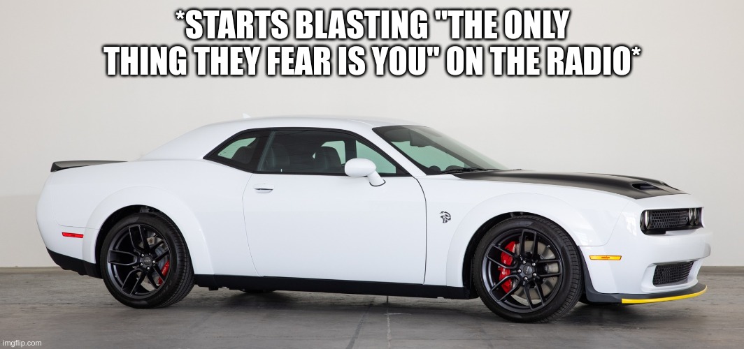 time to show y'all how slow ford mustangs are, in STYLE | *STARTS BLASTING "THE ONLY THING THEY FEAR IS YOU" ON THE RADIO* | made w/ Imgflip meme maker