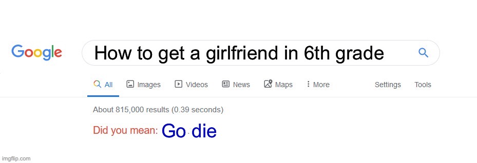 Yes |  How to get a girlfriend in 6th grade; Go die | image tagged in did you mean,yes,memes,imgflip | made w/ Imgflip meme maker