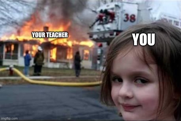 Burning House Girl | YOU YOUR TEACHER | image tagged in burning house girl | made w/ Imgflip meme maker