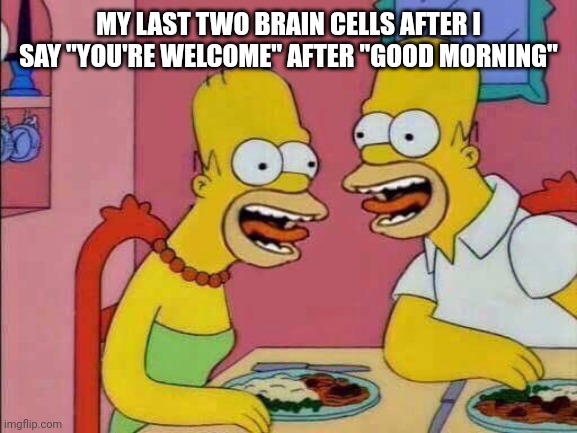My Last Two Brain Cells | MY LAST TWO BRAIN CELLS AFTER I SAY "YOU'RE WELCOME" AFTER "GOOD MORNING" | image tagged in my last two brain cells | made w/ Imgflip meme maker