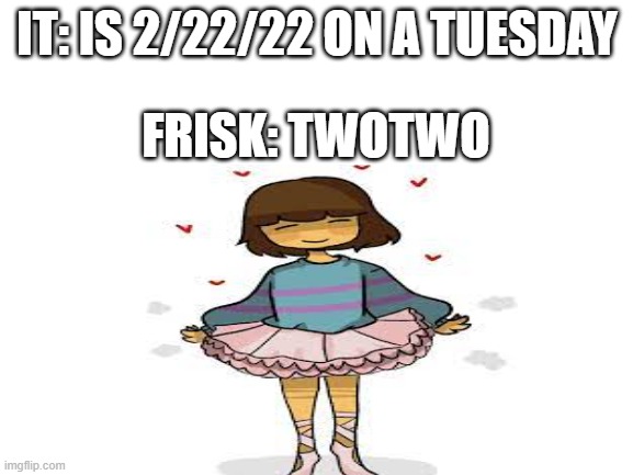 IT: IS 2/22/22 ON A TUESDAY; FRISK: TWOTWO | made w/ Imgflip meme maker