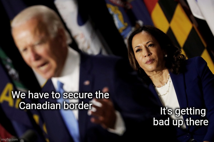 Biden and Harris | We have to secure the
     Canadian border It's getting   
bad up there | image tagged in biden and harris | made w/ Imgflip meme maker