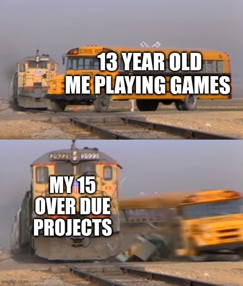 A train hitting a school bus | 13 YEAR OLD ME PLAYING GAMES; MY 15 OVER DUE PROJECTS | image tagged in a train hitting a school bus,so true memes,gaming | made w/ Imgflip meme maker