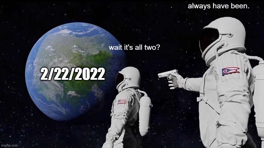 2/22/2022 | always have been. wait it's all two? 2/22/2022 | image tagged in memes,always has been | made w/ Imgflip meme maker