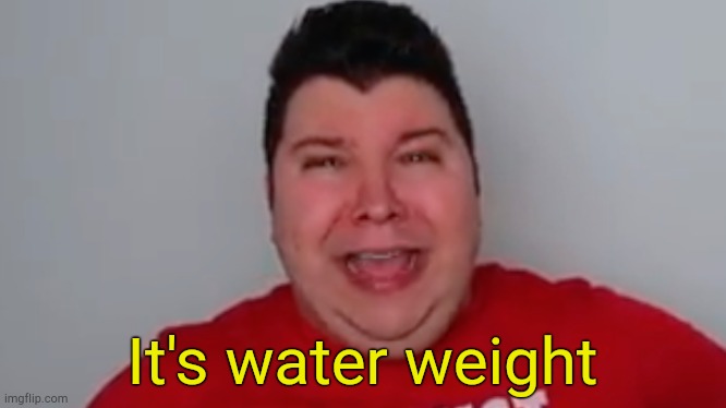 . | It's water weight | image tagged in i'm perfectly healthy | made w/ Imgflip meme maker