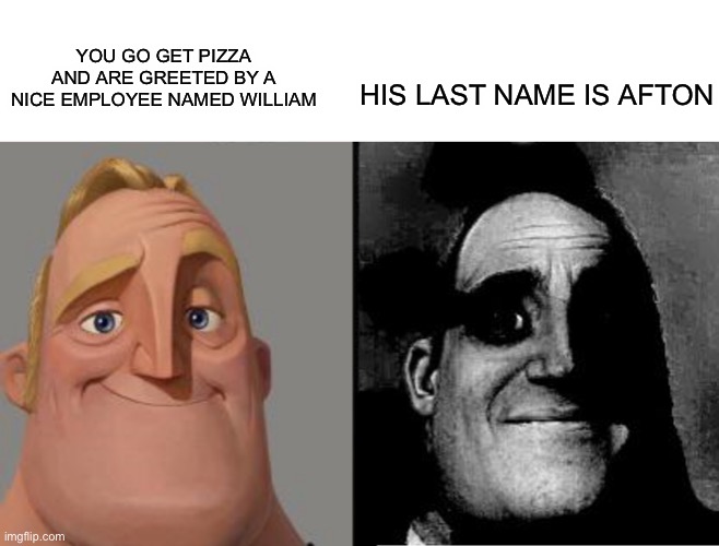Fnaf meme | YOU GO GET PIZZA AND ARE GREETED BY A NICE EMPLOYEE NAMED WILLIAM; HIS LAST NAME IS AFTON | image tagged in traumatized mr incredible,fnaf | made w/ Imgflip meme maker