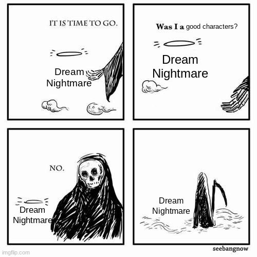 opinion moment | good characters? Dream
Nightmare; Dream
Nightmare; Dream
Nightmare; Dream
Nightmare | image tagged in it is time to go | made w/ Imgflip meme maker