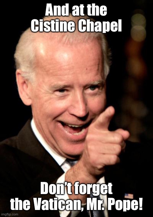 Smilin Biden Meme | And at the Cistine Chapel Don’t forget the Vatican, Mr. Pope! | image tagged in memes,smilin biden | made w/ Imgflip meme maker