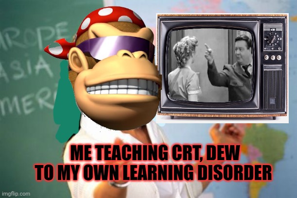 CRT? Get it? | ME TEACHING CRT, DEW TO MY OWN LEARNING DISORDER | image tagged in memes,unhelpful high school teacher,crt,free upvotes if,you actually get the joke | made w/ Imgflip meme maker