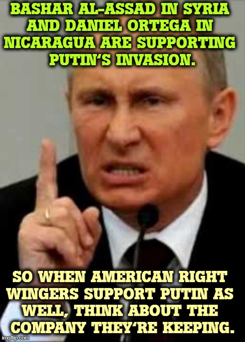 Trump's in bed with some very strange bedfellows. | BASHAR AL-ASSAD IN SYRIA 
AND DANIEL ORTEGA IN 
NICARAGUA ARE SUPPORTING 
PUTIN'S INVASION. SO WHEN AMERICAN RIGHT 
WINGERS SUPPORT PUTIN AS 
WELL, THINK ABOUT THE 
COMPANY THEY'RE KEEPING. | image tagged in putin angry nasty finger,putin,friends,bloody,dictator | made w/ Imgflip meme maker