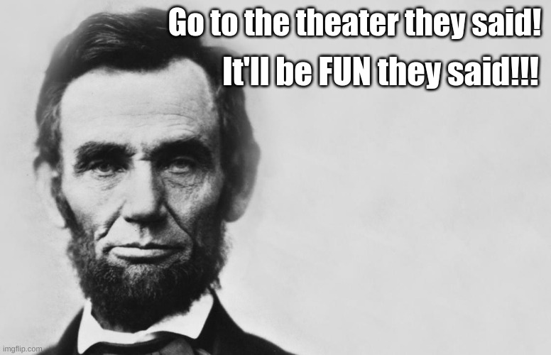 Abraham Lincoln | It'll be FUN they said!!! Go to the theater they said! | image tagged in abraham lincoln | made w/ Imgflip meme maker