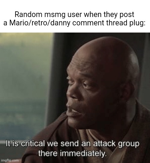 It is critical we send an attack group there immediately | Random msmg user when they post a Mario/retro/danny comment thread plug: | image tagged in it is critical we send an attack group there immediately | made w/ Imgflip meme maker