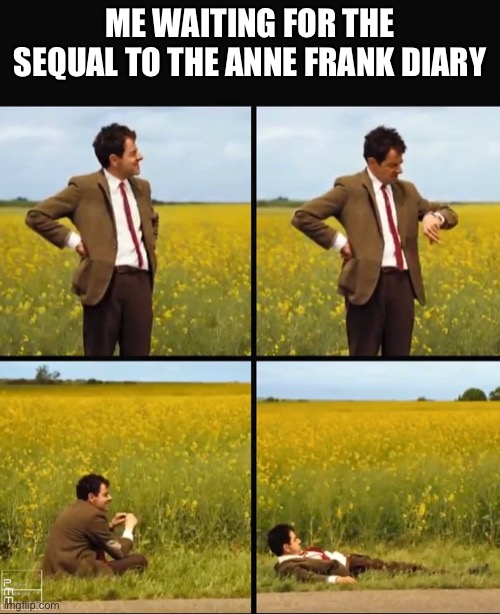 Mr. Bean |  ME WAITING FOR THE SEQUAL TO THE ANNE FRANK DIARY | image tagged in mr bean waiting | made w/ Imgflip meme maker