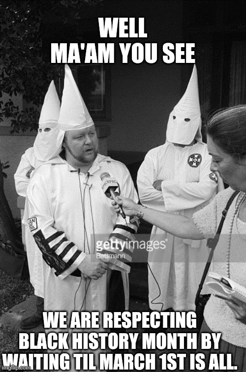 kkk interview | WELL MA'AM YOU SEE; WE ARE RESPECTING BLACK HISTORY MONTH BY WAITING TIL MARCH 1ST IS ALL. | image tagged in kkk interview | made w/ Imgflip meme maker