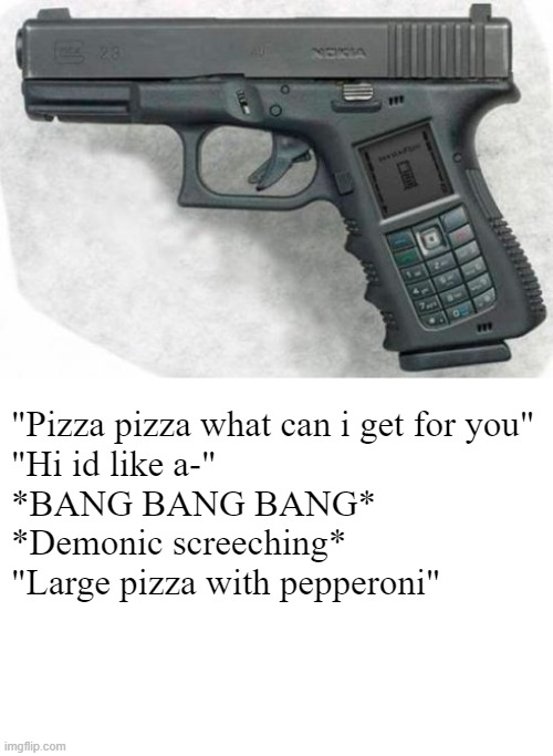 Gunchucks are yesterdays Gunokia | "Pizza pizza what can i get for you"
"Hi id like a-"
*BANG BANG BANG*
*Demonic screeching*
"Large pizza with pepperoni" | image tagged in guns,nokia,TwoBestFriendsPlay | made w/ Imgflip meme maker