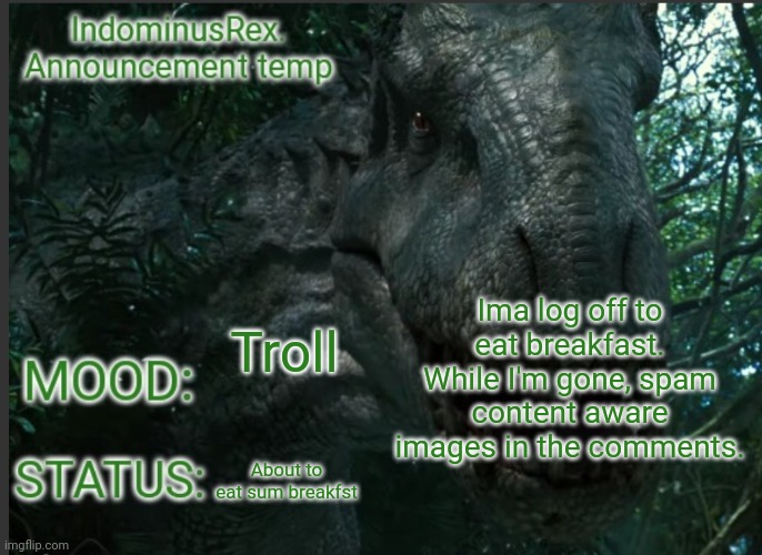 Balls industry | Ima log off to eat breakfast. While I'm gone, spam content aware images in the comments. Troll; About to eat sum breakfst | image tagged in indominusrex announcement temp | made w/ Imgflip meme maker