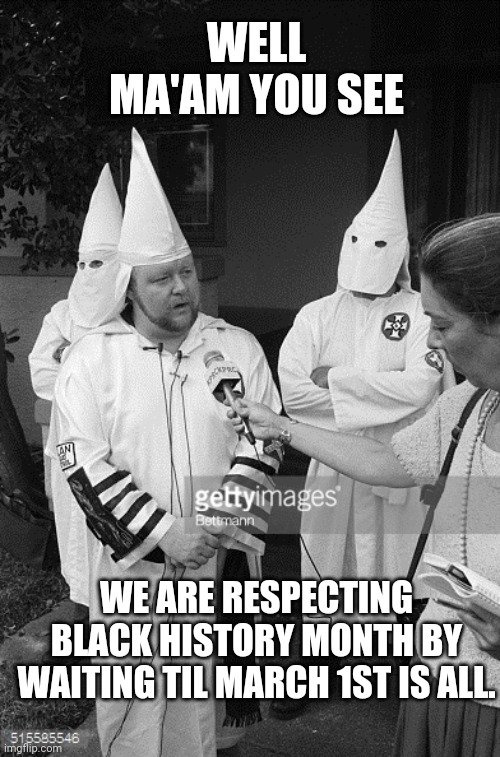 kkk interview | WELL MA'AM YOU SEE; WE ARE RESPECTING BLACK HISTORY MONTH BY WAITING TIL MARCH 1ST IS ALL. | image tagged in kkk interview | made w/ Imgflip meme maker