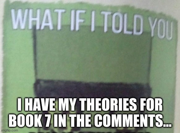 Theories are in the comments.... | I HAVE MY THEORIES FOR BOOK 7 IN THE COMMENTS... | image tagged in diary of an 8-bit warrior brio what if i told you | made w/ Imgflip meme maker