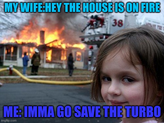 Disaster Girl | MY WIFE:HEY THE HOUSE IS ON FIRE; ME: IMMA GO SAVE THE TURBO | image tagged in memes,disaster girl | made w/ Imgflip meme maker