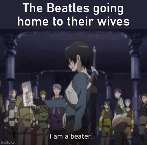 This is why I don't like the Beatles |  The Beatles going home to their wives | image tagged in beater,sao,the beatles,sword art online,kirito sword art online,kirito | made w/ Imgflip meme maker