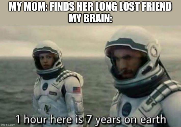 Moms be like (I’m texting from heaven since I died from constant starvation) | MY MOM: FINDS HER LONG LOST FRIEND
MY BRAIN: | image tagged in 1 hour here is 7 years on earth,mom,relatable,waiting | made w/ Imgflip meme maker