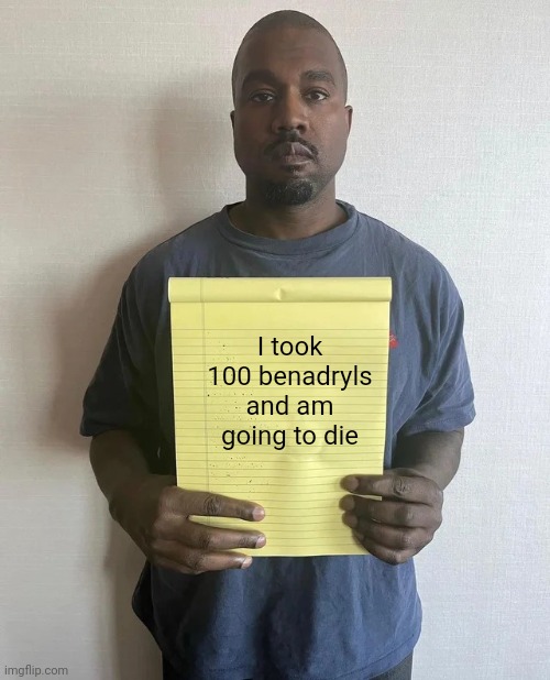 Kanye notepad | I took 100 benadryls and am going to die | image tagged in kanye notepad | made w/ Imgflip meme maker