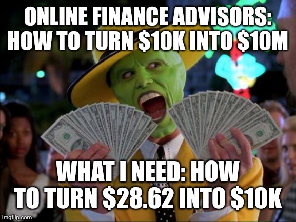 Money Money | ONLINE FINANCE ADVISORS: HOW TO TURN $10K INTO $10M; WHAT I NEED: HOW TO TURN $28.62 INTO $10K | image tagged in memes,money money | made w/ Imgflip meme maker