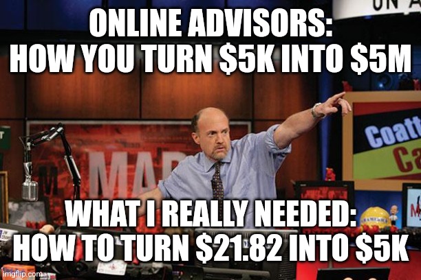 Mad Money Jim Cramer |  ONLINE ADVISORS: HOW YOU TURN $5K INTO $5M; WHAT I REALLY NEEDED: HOW TO TURN $21.82 INTO $5K | image tagged in memes,mad money jim cramer | made w/ Imgflip meme maker