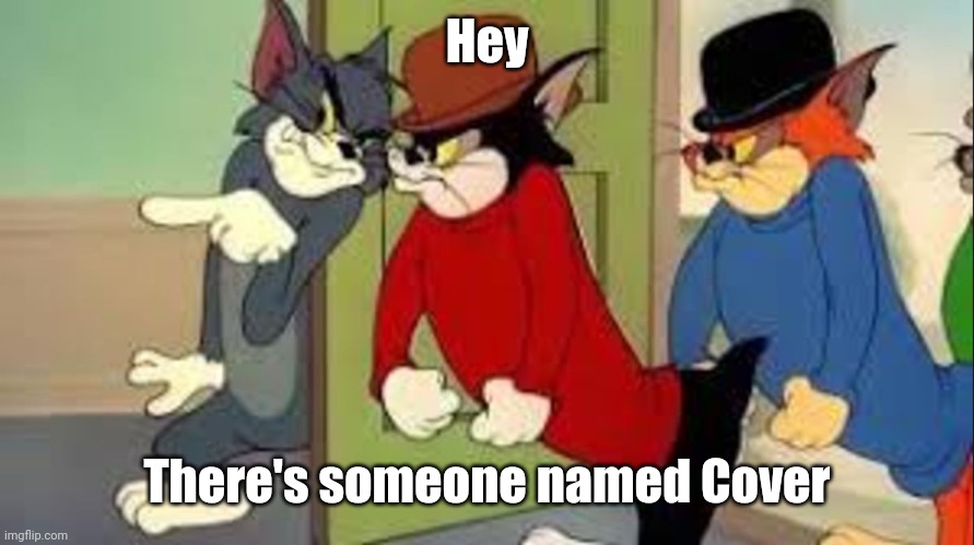Tom and Jerry Goons | Hey There's someone named Cover | image tagged in tom and jerry goons | made w/ Imgflip meme maker