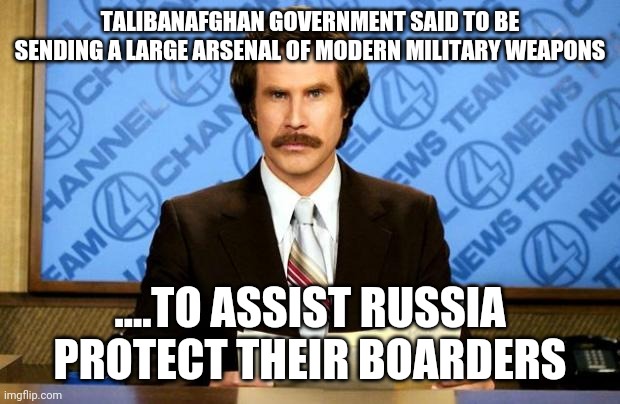 BREAKING NEWS | TALIBANAFGHAN GOVERNMENT SAID TO BE SENDING A LARGE ARSENAL OF MODERN MILITARY WEAPONS; ....TO ASSIST RUSSIA PROTECT THEIR BOARDERS | image tagged in breaking news | made w/ Imgflip meme maker