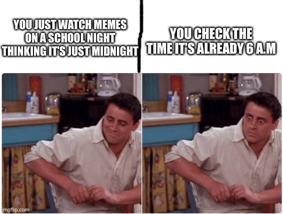This has happened to me THREE GOD DANG TIMES ALREADY |  YOU JUST WATCH MEMES ON A SCHOOL NIGHT THINKING IT’S JUST MIDNIGHT; YOU CHECK THE TIME IT’S ALREADY 6 A.M | image tagged in joey from friends,sleep,school,time,relatable,memes | made w/ Imgflip meme maker
