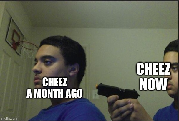 Trust Nobody, Not Even Yourself | CHEEZ A MONTH AGO CHEEZ NOW | image tagged in trust nobody not even yourself | made w/ Imgflip meme maker