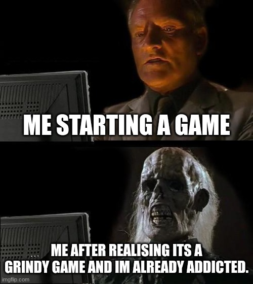 Gamers | ME STARTING A GAME; ME AFTER REALISING ITS A GRINDY GAME AND IM ALREADY ADDICTED. | image tagged in memes,i'll just wait here | made w/ Imgflip meme maker