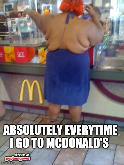 Fat McDonalds Lady | ABSOLUTELY EVERYTIME I GO TO MCDONALD'S | image tagged in fat mcdonalds lady | made w/ Imgflip meme maker