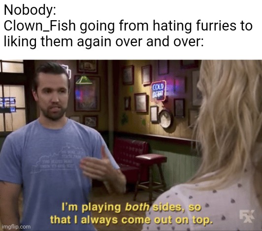 I'm playing both sides | Nobody:
Clown_Fish going from hating furries to liking them again over and over: | image tagged in i'm playing both sides | made w/ Imgflip meme maker
