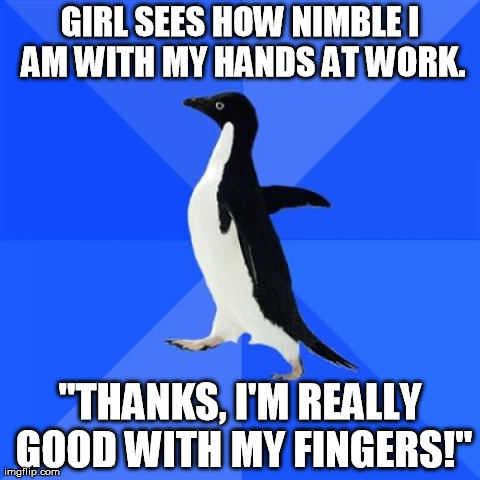 Socially Awkward Penguin | GIRL SEES HOW NIMBLE I AM WITH MY HANDS AT WORK. "THANKS, I'M REALLY GOOD WITH MY FINGERS!" | image tagged in memes,socially awkward penguin,AdviceAnimals | made w/ Imgflip meme maker