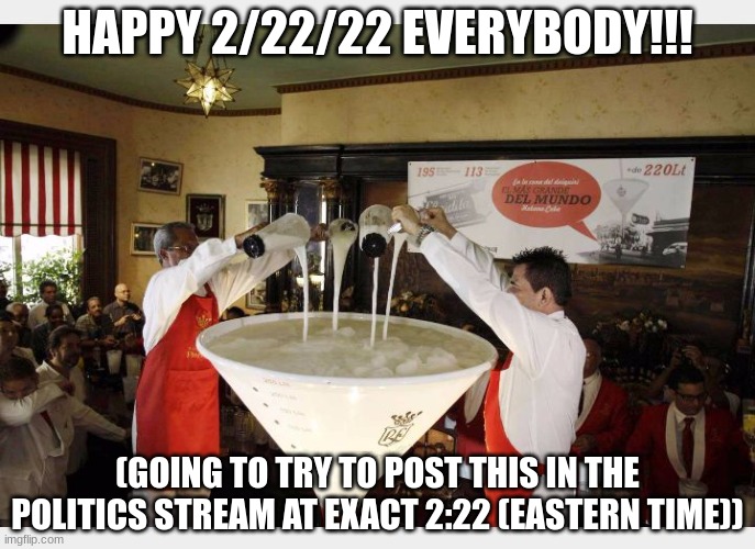 Yes... | HAPPY 2/22/22 EVERYBODY!!! (GOING TO TRY TO POST THIS IN THE POLITICS STREAM AT EXACT 2:22 (EASTERN TIME)) | image tagged in national margarita day 2/22 | made w/ Imgflip meme maker