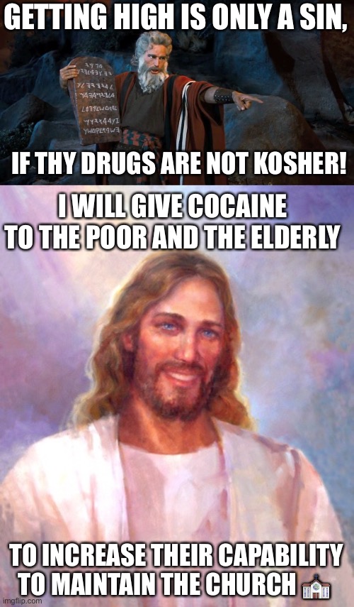 COKE JESUS ? COKE JESUS ? COKE JESUS | GETTING HIGH IS ONLY A SIN, IF THY DRUGS ARE NOT KOSHER! I WILL GIVE COCAINE TO THE POOR AND THE ELDERLY; TO INCREASE THEIR CAPABILITY TO MAINTAIN THE CHURCH ⛪️ | image tagged in ten commandments,memes,smiling jesus,christian,christianity,satire | made w/ Imgflip meme maker