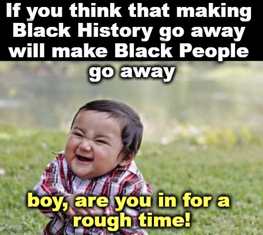 The cure for right wing stupidiy is knowledge, not more right wing stupidity. | If you think that making 
Black History go away 
will make Black People 
go away; boy, are you in for a 
rough time! | image tagged in memes,evil toddler,black history month,stupid,white,racists | made w/ Imgflip meme maker