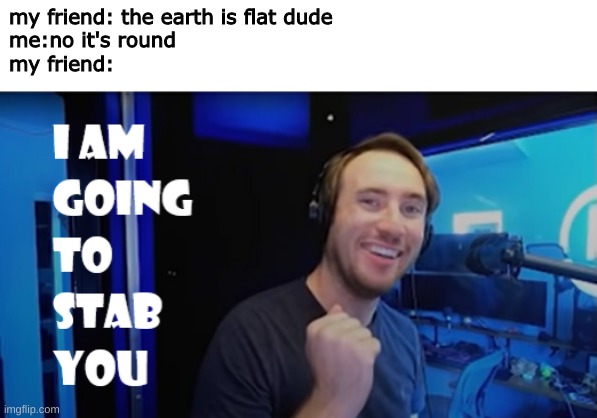 when your friend is a flat earther | my friend: the earth is flat dude
me:no it's round
my friend: | image tagged in i am going to stab you | made w/ Imgflip meme maker