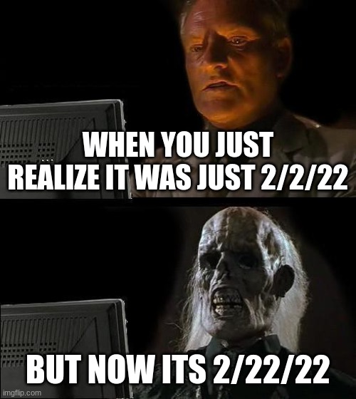 i feel old for some reason .-. |  WHEN YOU JUST REALIZE IT WAS JUST 2/2/22; BUT NOW ITS 2/22/22 | image tagged in memes,i'll just wait here | made w/ Imgflip meme maker