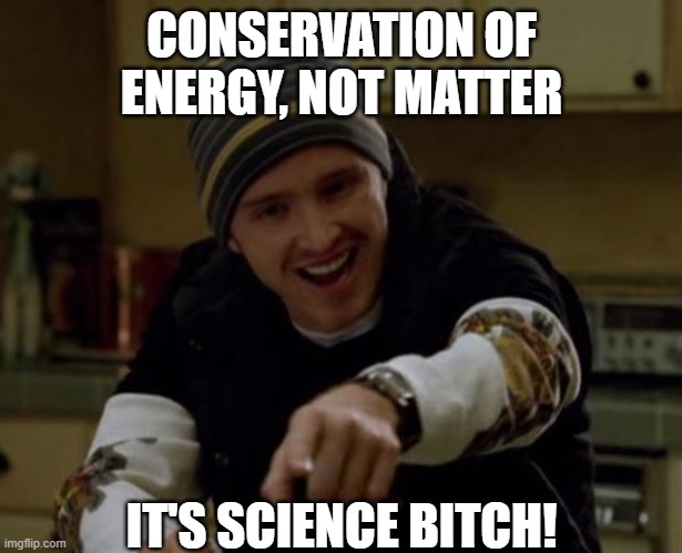 CONSERVATION OF ENERGY, NOT MATTER IT'S SCIENCE BITCH! | image tagged in it's science bitch | made w/ Imgflip meme maker