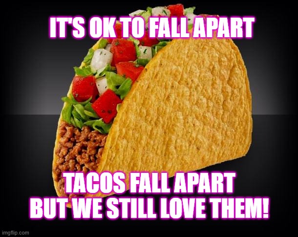 Taco | IT'S OK TO FALL APART; TACOS FALL APART BUT WE STILL LOVE THEM! | image tagged in taco | made w/ Imgflip meme maker