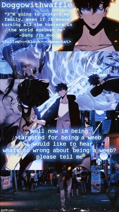 this is dumb, ive done nothing wrong and im being targeted | well now im being targeted for being a weeb
i would like to hear whats so wrong about being a weeb?
please tell me | image tagged in sung jin woo doggowithwaffle announcement template | made w/ Imgflip meme maker