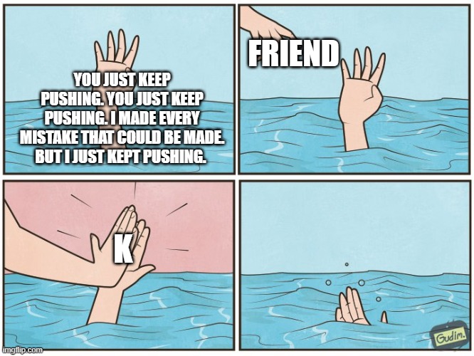 High five drown | FRIEND; YOU JUST KEEP PUSHING. YOU JUST KEEP PUSHING. I MADE EVERY MISTAKE THAT COULD BE MADE. BUT I JUST KEPT PUSHING. K | image tagged in high five drown | made w/ Imgflip meme maker