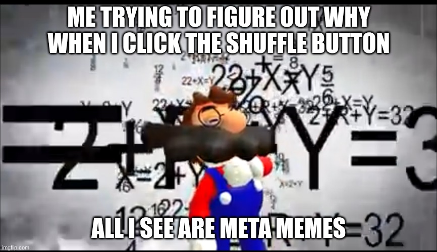 can someone explain this? | ME TRYING TO FIGURE OUT WHY WHEN I CLICK THE SHUFFLE BUTTON; ALL I SEE ARE META MEMES | image tagged in smg4 mario thinking | made w/ Imgflip meme maker