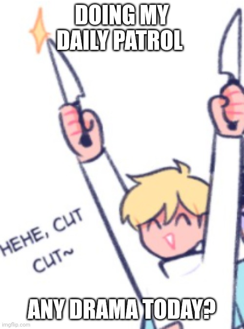 Cut Cut | DOING MY DAILY PATROL; ANY DRAMA TODAY? | image tagged in cut cut | made w/ Imgflip meme maker