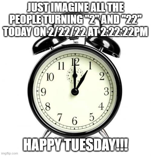 Alarm Clock Meme |  JUST IMAGINE ALL THE PEOPLE TURNING "2" AND "22" TODAY ON 2/22/22 AT 2:22:22PM; HAPPY TUESDAY!!! | image tagged in memes,alarm clock | made w/ Imgflip meme maker